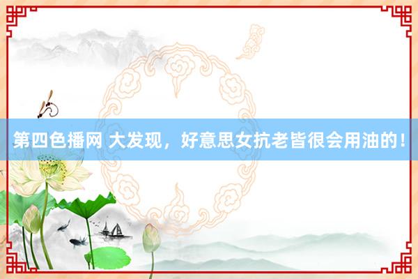 第四色播网 大发现,好意思女抗老皆很会用油的!