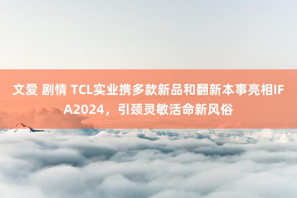 文爱 剧情 TCL实业携多款新品和翻新本事亮相IFA2024，引颈灵敏活命新风俗