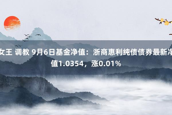 女王 调教 9月6日基金净值：浙商惠利纯债债券最新净值1.0354，涨0.01%