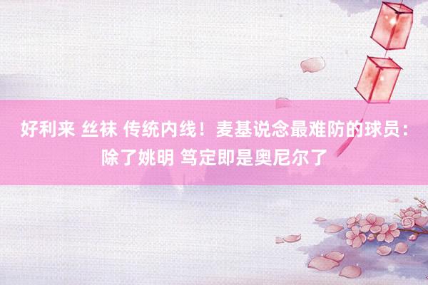好利来 丝袜 传统内线!麦基说念最难防的球员:除了姚明 笃定即是奥尼尔了