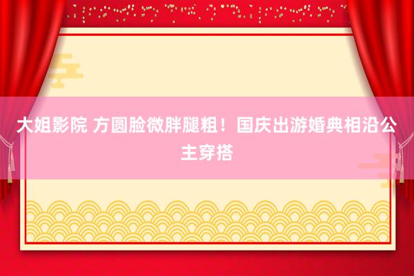 大姐影院 方圆脸微胖腿粗!国庆出游婚典相沿公主穿搭