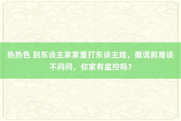 热热色 到东谈主家家里打东谈主娃，撒谎前难谈不问问，你家有监控吗？