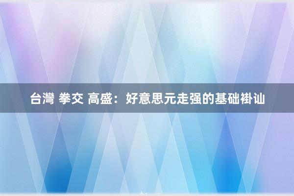 台灣 拳交 高盛：好意思元走强的基础褂讪