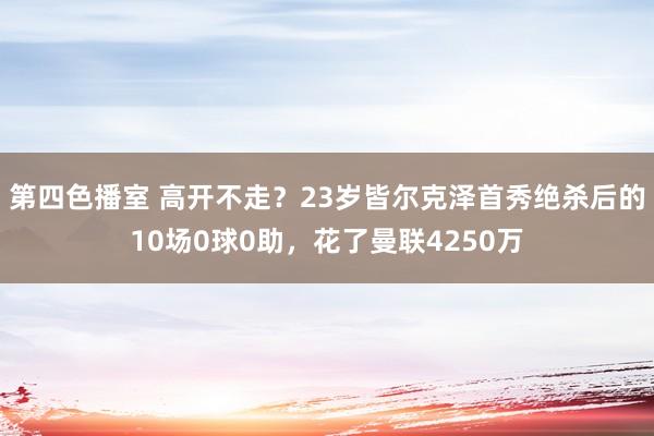 第四色播室 高开不走？23岁皆尔克泽首秀绝杀后的10场0球0助，花了曼联4250万