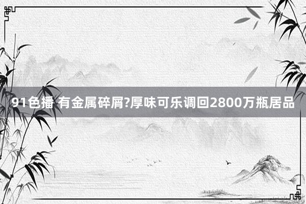91色播 有金属碎屑?厚味可乐调回2800万瓶居品
