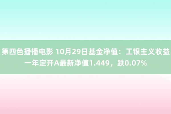 第四色播播电影 10月29日基金净值：工银主义收益一年定开A最新净值1.449，跌0.07%