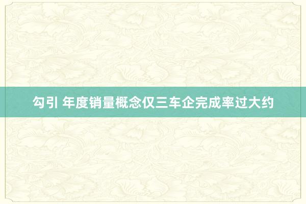 勾引 年度销量概念仅三车企完成率过大约