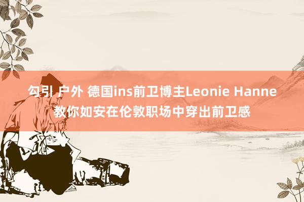 勾引 户外 德国ins前卫博主Leonie Hanne教你如安在伦敦职场中穿出前卫感