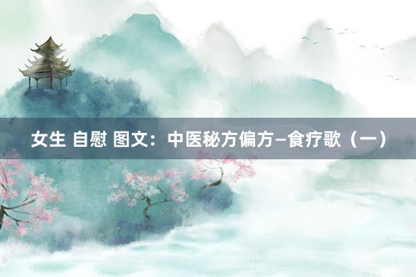 女生 自慰 图文：中医秘方偏方—食疗歌（一）