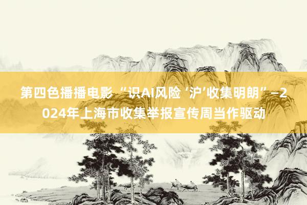 第四色播播电影 “识AI风险 ‘沪’收集明朗”—2024年上海市收集举报宣传周当作驱动