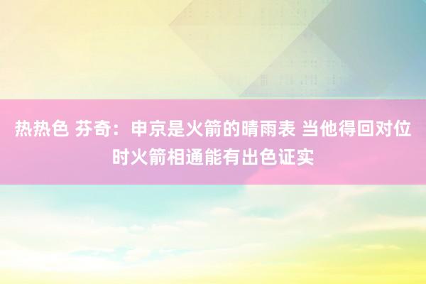 热热色 芬奇：申京是火箭的晴雨表 当他得回对位时火箭相通能有出色证实