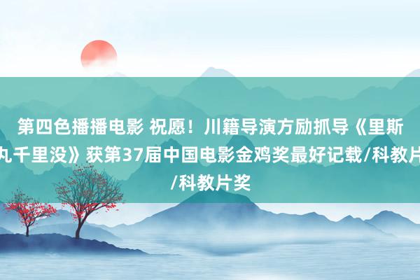 第四色播播电影 祝愿！川籍导演方励抓导《里斯本丸千里没》获第37届中国电影金鸡奖最好记载/科教片奖