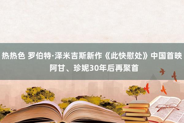 热热色 罗伯特·泽米吉斯新作《此快慰处》中国首映  阿甘、珍妮30年后再聚首