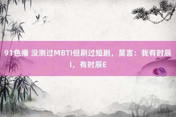 91色播 没测过MBTI但刷过短剧，莫言：我有时辰I，有时辰E