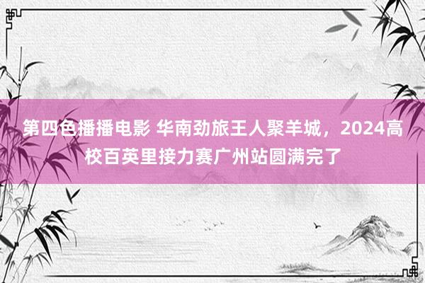 第四色播播电影 华南劲旅王人聚羊城，2024高校百英里接力赛广州站圆满完了