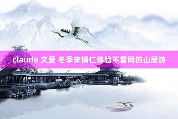 claude 文爱 冬季来铜仁体验不雷同的山居游