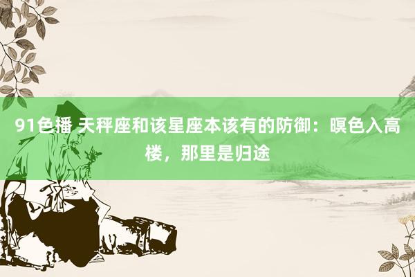 91色播 天秤座和该星座本该有的防御：暝色入高楼，那里是归途