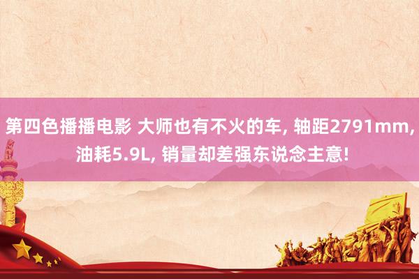 第四色播播电影 大师也有不火的车， 轴距2791mm， 油耗5.9L， 销量却差强东说念主意!