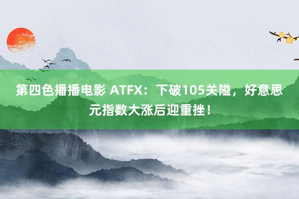 第四色播播电影 ATFX：下破105关隘，好意思元指数大涨后迎重挫！
