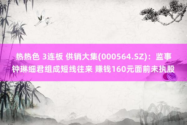 热热色 3连板 供销大集(000564.SZ)：监事钟琳细君组成短线往来 赚钱160元面前未执股
