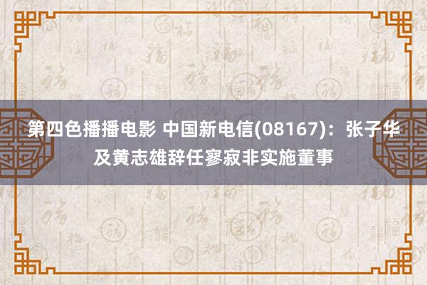 第四色播播电影 中国新电信(08167)：张子华及黄志雄辞任寥寂非实施董事