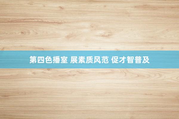 第四色播室 展素质风范 促才智普及