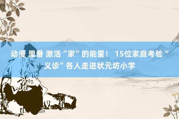 动漫 里番 激活“家”的能量！ 15位家庭考验“义诊”各人走进状元坊小学