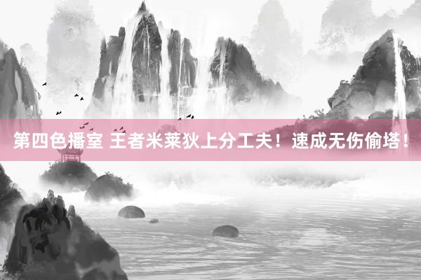 第四色播室 王者米莱狄上分工夫！速成无伤偷塔！