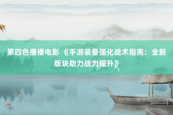 第四色播播电影 《手游装备强化战术指南：全新版块助力战力擢升》