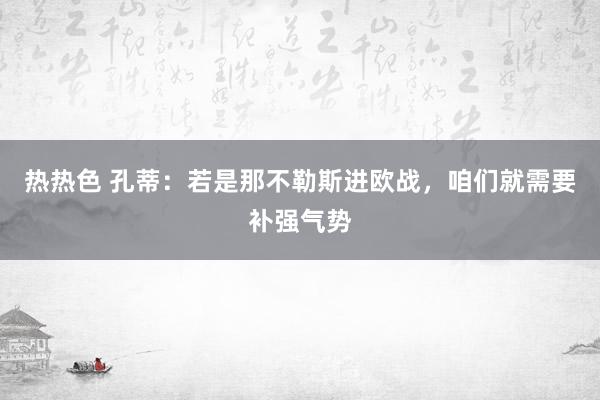 热热色 孔蒂：若是那不勒斯进欧战，咱们就需要补强气势