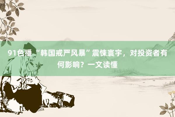 91色播 “韩国戒严风暴”震悚寰宇，对投资者有何影响？一文读懂
