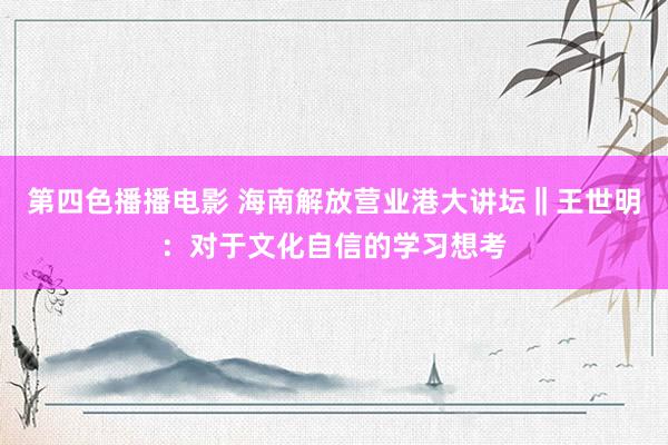 第四色播播电影 海南解放营业港大讲坛‖王世明：对于文化自信的学习想考