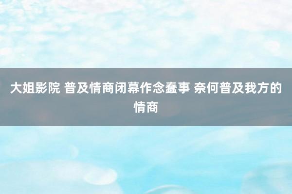 大姐影院 普及情商闭幕作念蠢事 奈何普及我方的情商