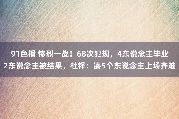 91色播 惨烈一战！68次犯规，4东说念主毕业2东说念主被结果，杜锋：凑5个东说念主上场齐难