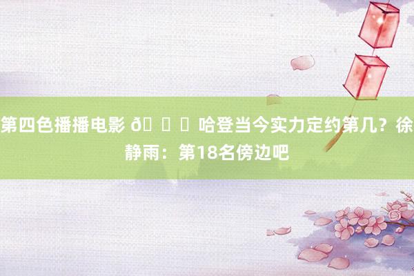 第四色播播电影 👀哈登当今实力定约第几？徐静雨：第18名傍边吧