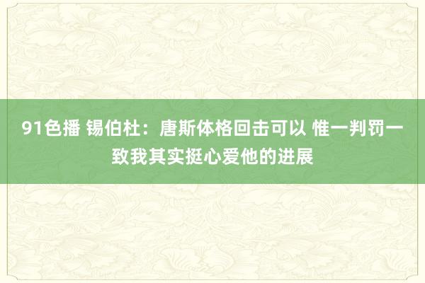 91色播 锡伯杜：唐斯体格回击可以 惟一判罚一致我其实挺心爱他的进展