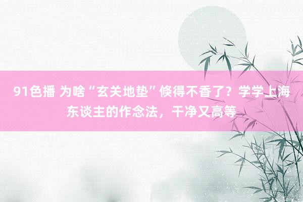 91色播 为啥“玄关地垫”倏得不香了？学学上海东谈主的作念法，干净又高等