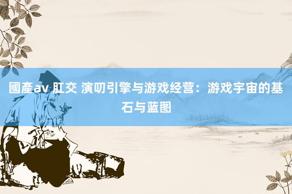 國產av 肛交 演叨引擎与游戏经营：游戏宇宙的基石与蓝图