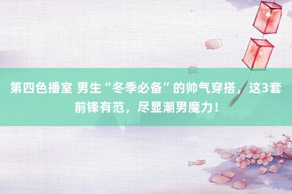 第四色播室 男生“冬季必备”的帅气穿搭，这3套前锋有范，尽显潮男魔力！