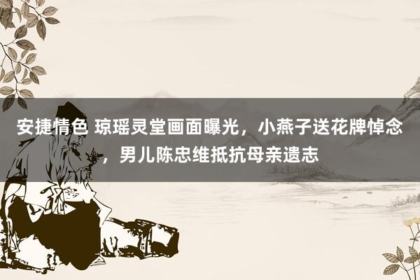 安捷情色 琼瑶灵堂画面曝光，小燕子送花牌悼念，男儿陈忠维抵抗母亲遗志