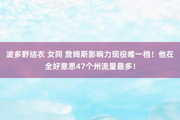 波多野结衣 女同 詹姆斯影响力现役唯一档！他在全好意思47个州流量最多！