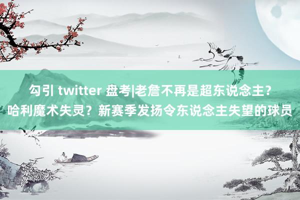 勾引 twitter 盘考|老詹不再是超东说念主？哈利魔术失灵？新赛季发扬令东说念主失望的球员