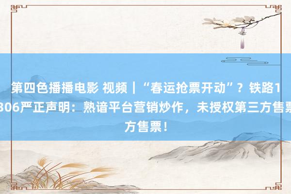 第四色播播电影 视频｜“春运抢票开动”？铁路12306严正声明：熟谙平台营销炒作，未授权第三方售票！