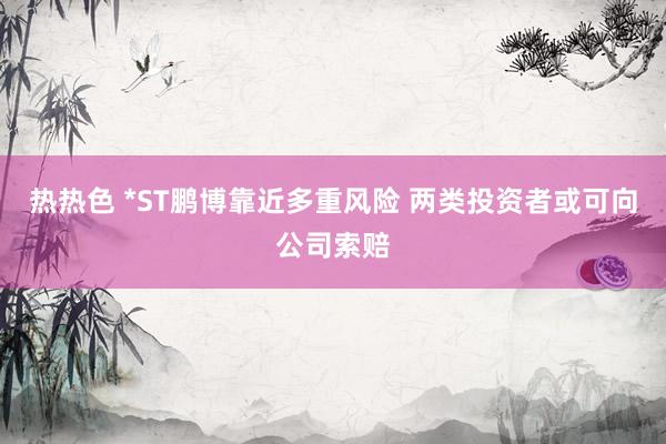 热热色 *ST鹏博靠近多重风险 两类投资者或可向公司索赔