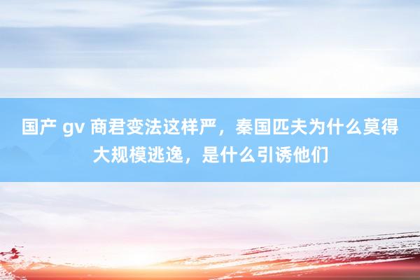 国产 gv 商君变法这样严，秦国匹夫为什么莫得大规模逃逸，是什么引诱他们