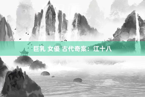 巨乳 女優 古代奇案：江十八