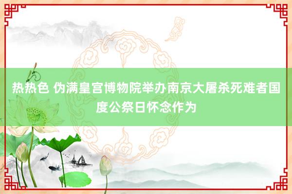 热热色 伪满皇宫博物院举办南京大屠杀死难者国度公祭日怀念作为