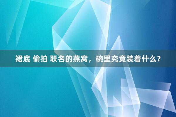 裙底 偷拍 联名的燕窝，碗里究竟装着什么？