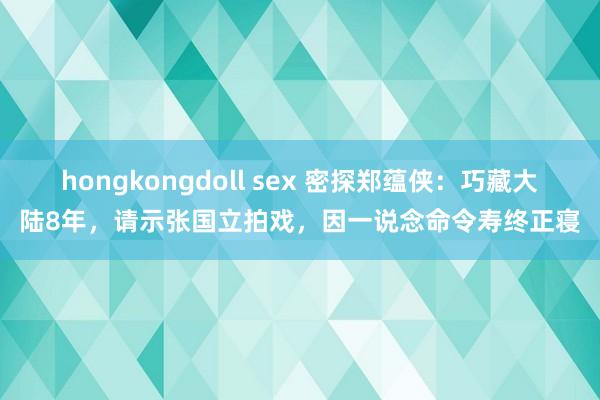 hongkongdoll sex 密探郑蕴侠：巧藏大陆8年，请示张国立拍戏，因一说念命令寿终正寝