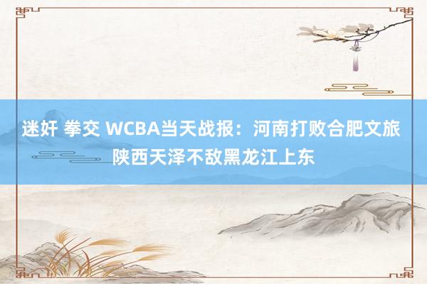 迷奸 拳交 WCBA当天战报：河南打败合肥文旅 陕西天泽不敌黑龙江上东